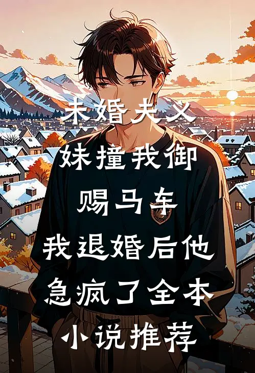 未婚夫义妹撞我御赐马车，我退婚后他急疯了全本小说推荐