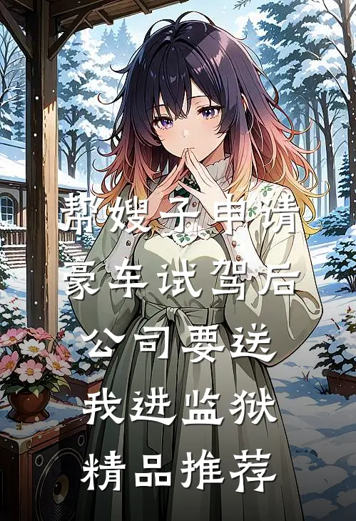 帮嫂子申请豪车试驾后，公司要送我进监狱精品推荐
