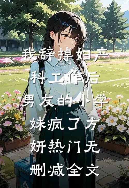 我辞掉妇产科工作后，男友的小学妹疯了方妍热门无删减全文