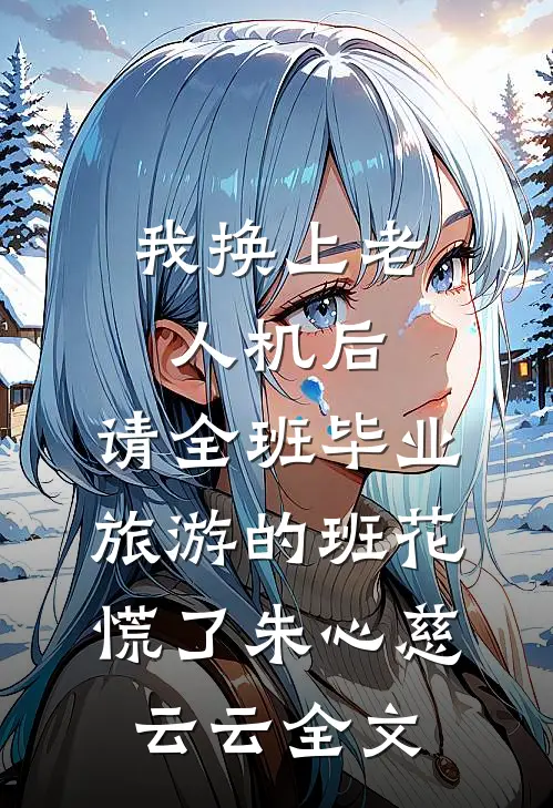 我换上老人机后，请全班毕业旅游的班花慌了朱心慈云云全文