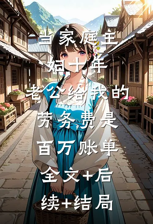 当家庭主妇十年，老公给我的劳务费是百万账单:全文+后续+结局