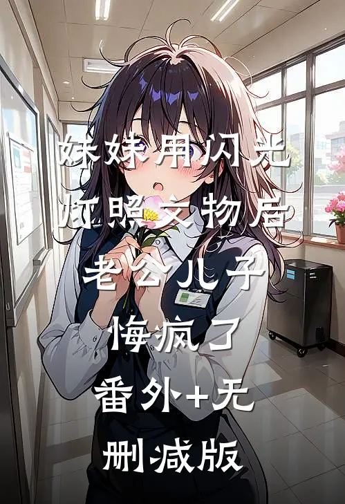 妹妹用闪光灯照文物后，老公儿子悔疯了:番外+无删减版