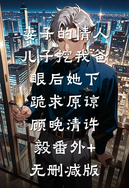 妻子的情人儿子挖我爸眼后她下跪求原谅顾晚清许毅番外+无删减版