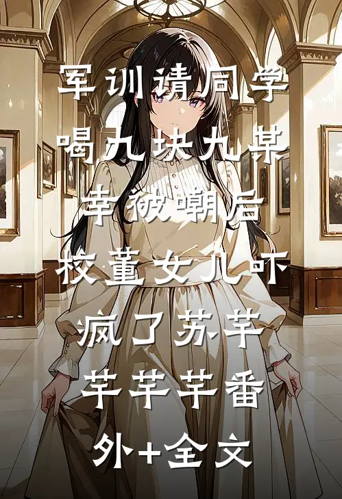 军训请同学喝九块九某幸被嘲后，校董女儿吓疯了苏芊芊芊芊(番外)+(全文)