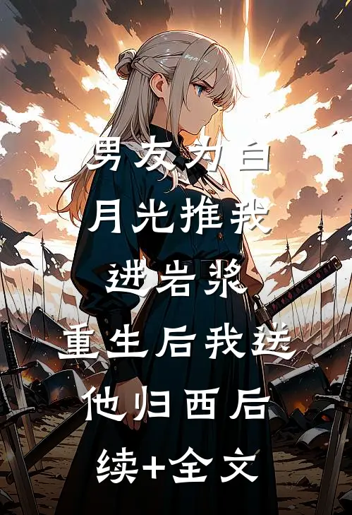 男友为白月光推我进岩浆，重生后我送他归西后续+全文