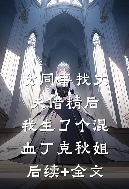 女同事找丈夫借精后，我生了个混血丁克秋姐后续+全文