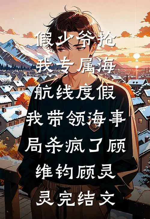 假少爷抢我专属海航线度假，我带领海事局杀疯了顾维钧顾灵灵完结文