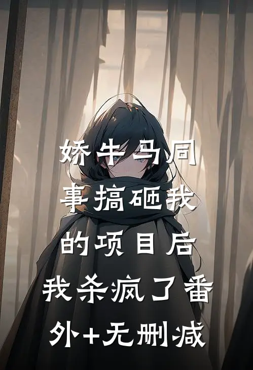 娇牛马同事搞砸我的项目后，我杀疯了番外+无删减