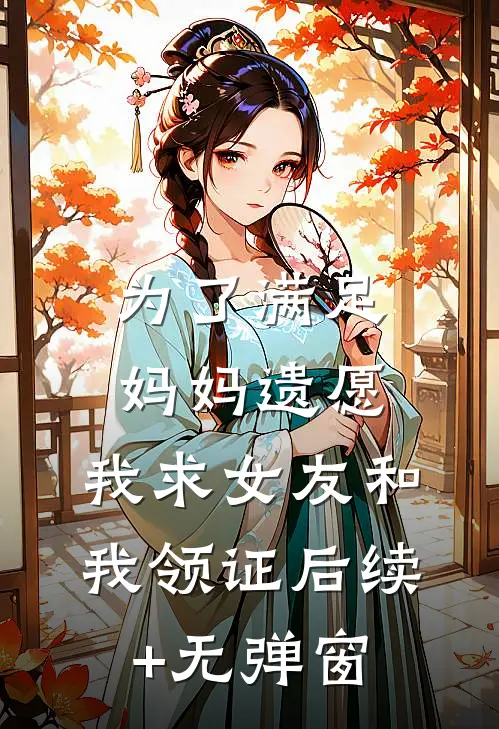 为了满足妈妈遗愿，我求女友和我领证后续+无弹窗