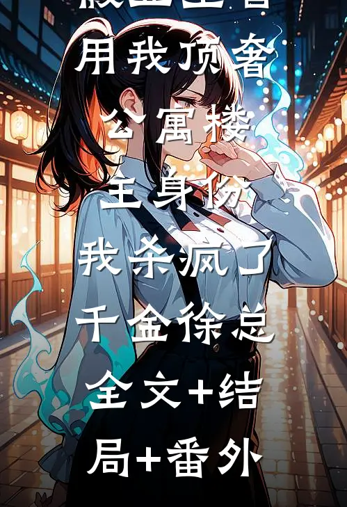 假业主冒用我顶奢公寓楼主身份，我杀疯了千金徐总:全文+结局+番外