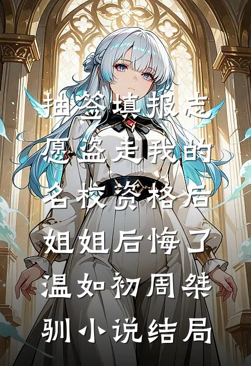 抽签填报志愿盗走我的名校资格后，姐姐后悔了温如初周桀驯小说结局