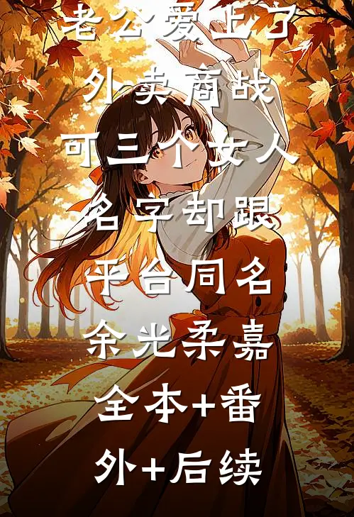 老公爱上了外卖商战，可三个女人名字却跟平台同名余光柔嘉:全本+番外+后续