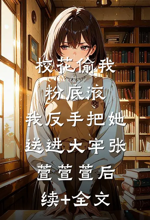 校花偷我粉底液，我反手把她送进大牢张萱萱萱后续+全文