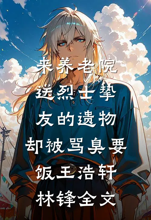 来养老院送烈士挚友的遗物，却被骂臭要饭王浩轩林锋全文
