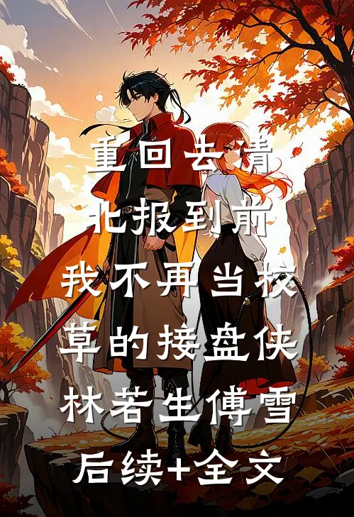 重回去清北报到前，我不再当校草的接盘侠林若生傅雪后续+全文