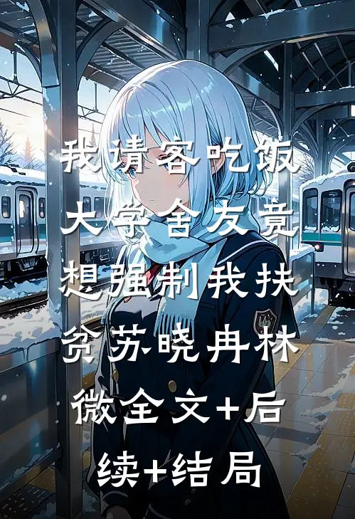 我请客吃饭，大学舍友竟想强制我扶贫苏晓冉林微全文+后续+结局