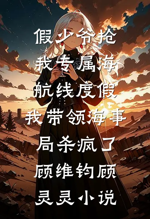 假少爷抢我专属海航线度假，我带领海事局杀疯了顾维钧顾灵灵小说