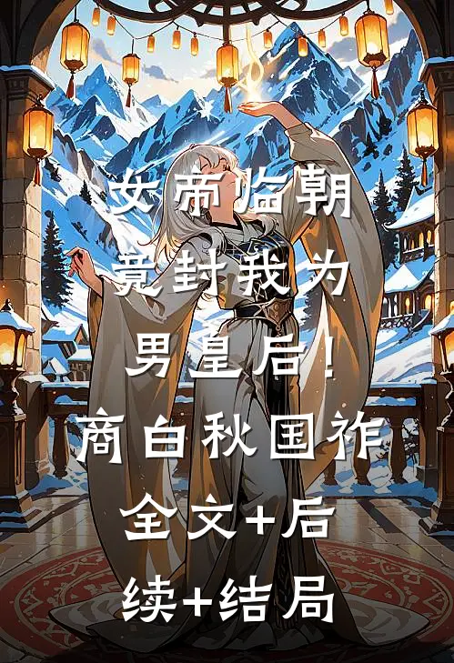 女帝临朝，竟封我为男皇后！商白秋国祚:全文+后续+结局