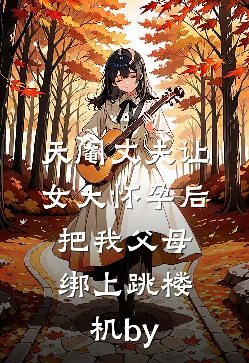 天阉丈夫让女大怀孕后，把我父母绑上跳楼机by