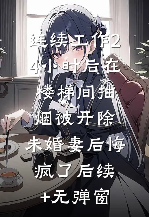 连续工作24小时后在楼梯间抽烟被开除，未婚妻后悔疯了后续+无弹窗