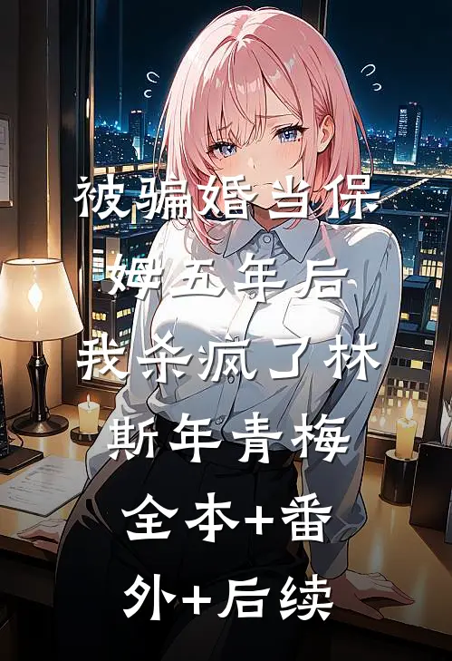 被骗婚当保姆五年后，我杀疯了林斯年青梅全本+番外+后续