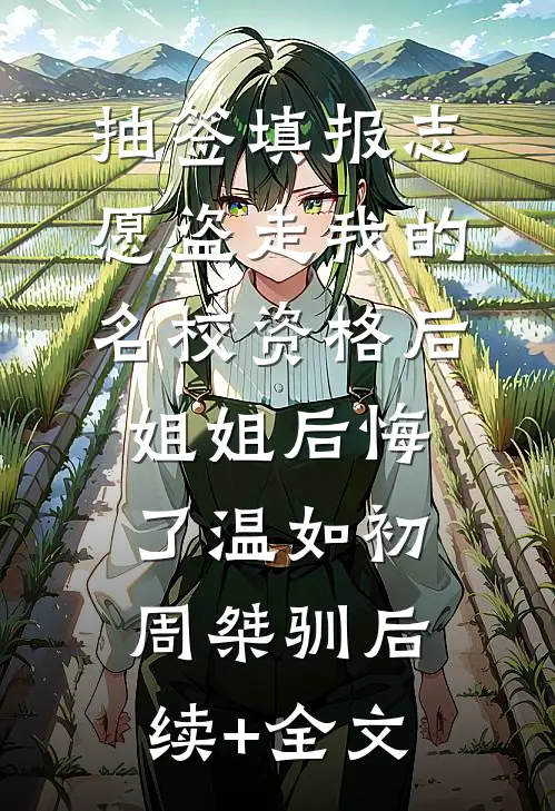 抽签填报志愿盗走我的名校资格后，姐姐后悔了温如初周桀驯后续+全文