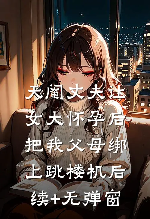天阉丈夫让女大怀孕后，把我父母绑上跳楼机后续+无弹窗