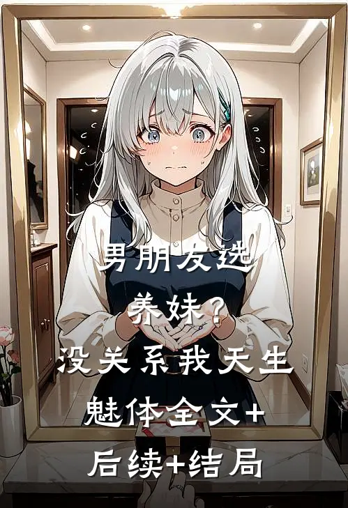 男朋友选养妹？没关系我天生魅体全文+后续+结局