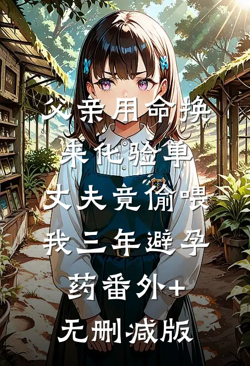 父亲用命换来化验单，丈夫竟偷喂我三年避孕药番外+无删减版