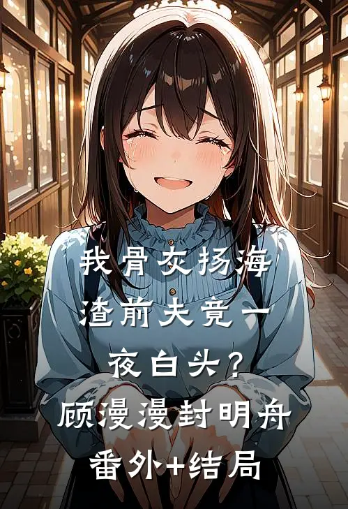 我骨灰扬海，渣前夫竟一夜白头？顾漫漫封明舟(番外)+(结局)