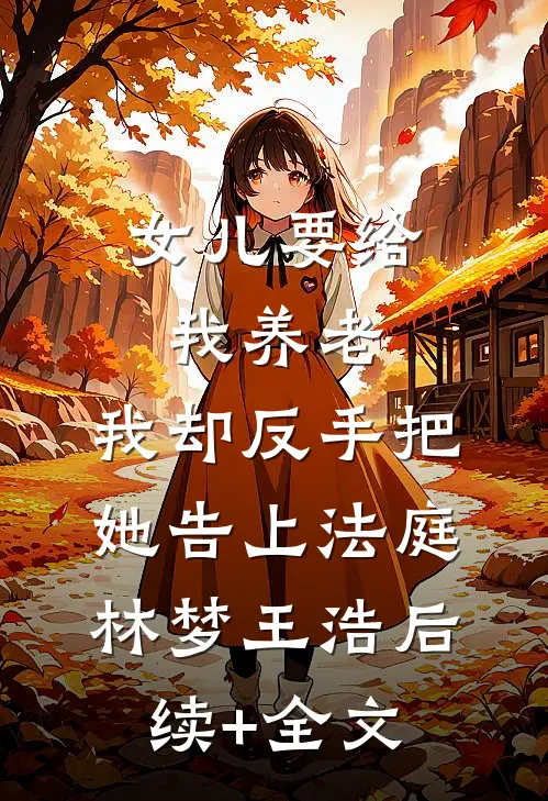 女儿要给我养老，我却反手把她告上法庭林梦王浩后续+全文