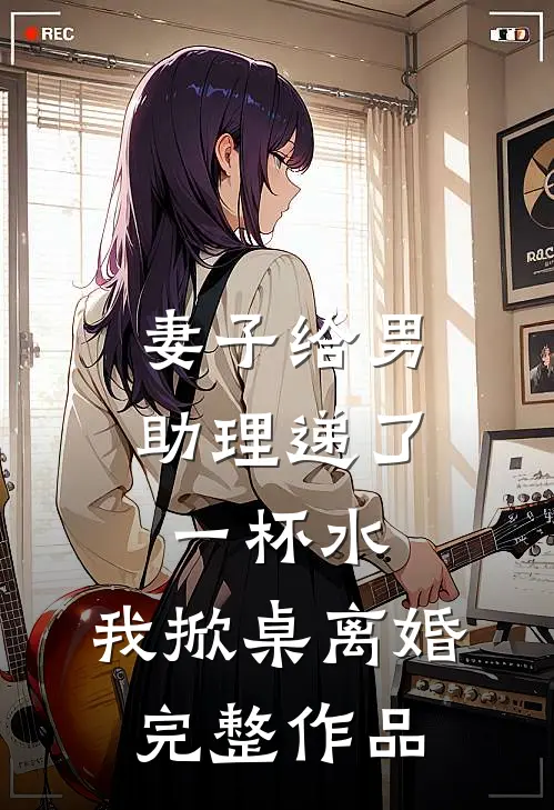 妻子给男助理递了一杯水，我掀桌离婚完整作品