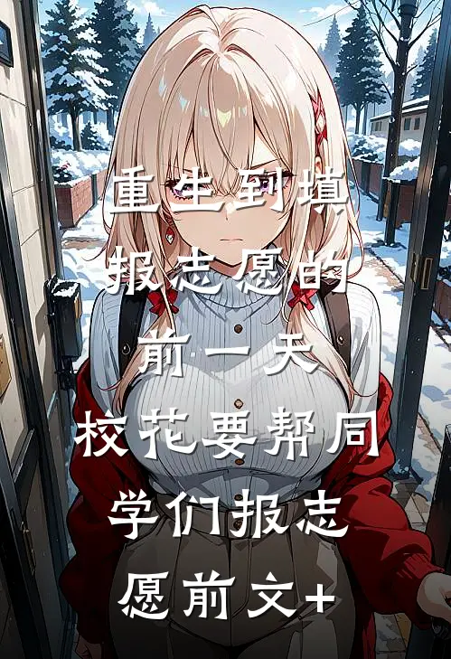 重生到填报志愿的前一天，校花要帮同学们报志愿前文+