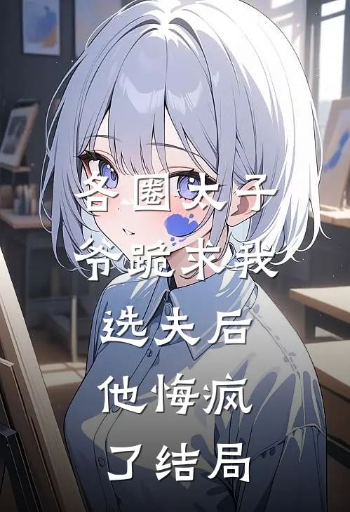 各圈太子爷跪求我选夫后，他悔疯了结局