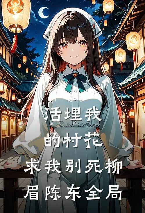 活埋我的村花，求我别死柳眉陈东全局