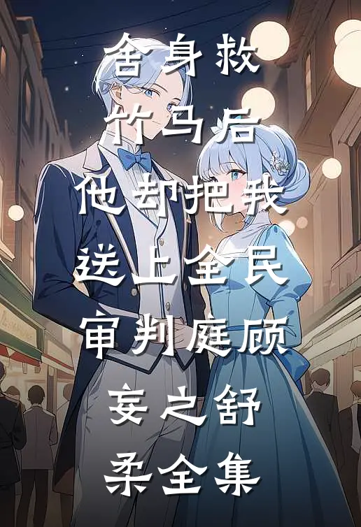 舍身救竹马后，他却把我送上全民审判庭顾妄之舒柔全集