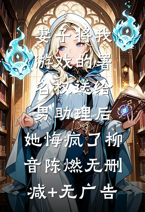 妻子将我游戏的署名权送给男助理后，她悔疯了柳音陈燃无删减+无广告