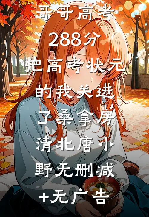 全家庆祝哥哥高考288分，把高考状元的我关进了桑拿房清北唐小野无删减+无广告
