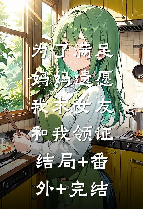 为了满足妈妈遗愿，我求女友和我领证:结局+番外+完结