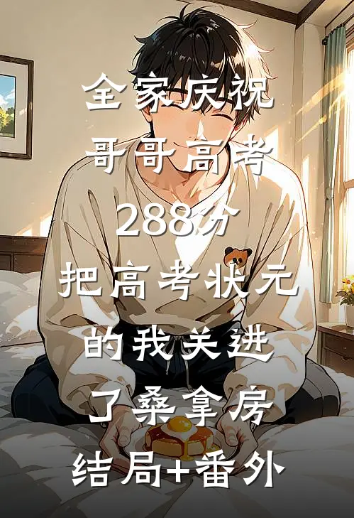 全家庆祝哥哥高考288分，把高考状元的我关进了桑拿房:结局+番外