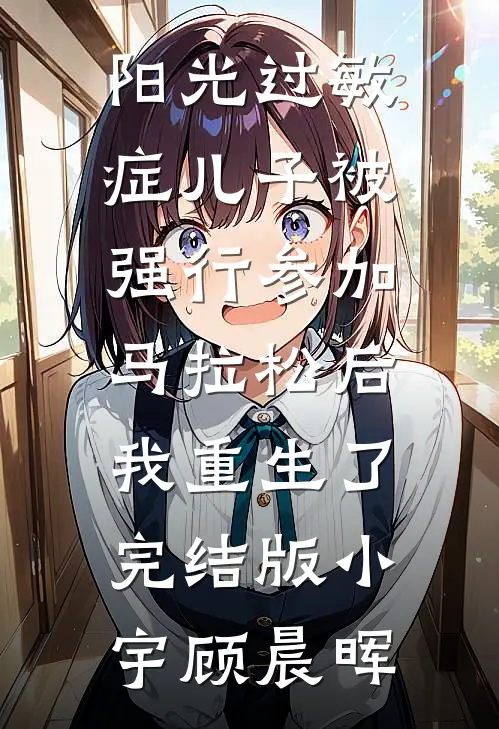 阳光过敏症儿子被强行参加马拉松后，我重生了完结版小宇顾晨晖