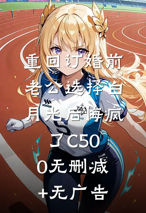 重回订婚前，老公选择白月光后悔疯了C500无删减+无广告