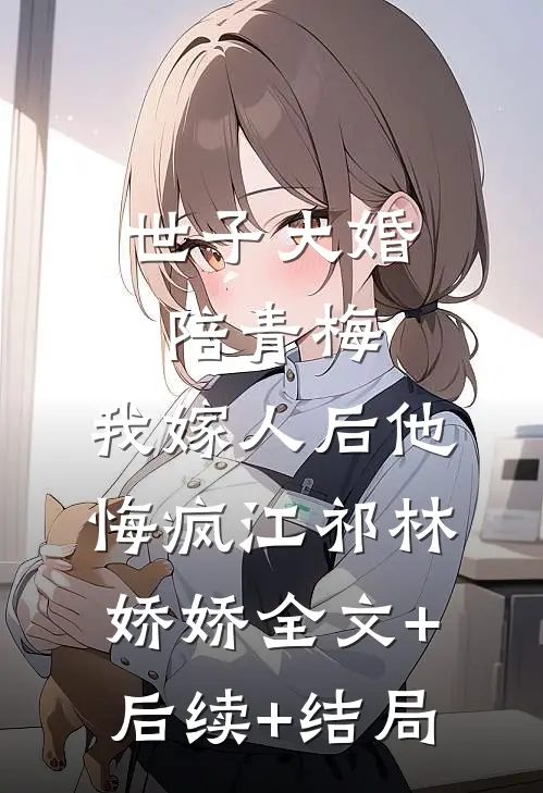 世子大婚陪青梅，我嫁人后他悔疯江祁林娇娇全文+后续+结局