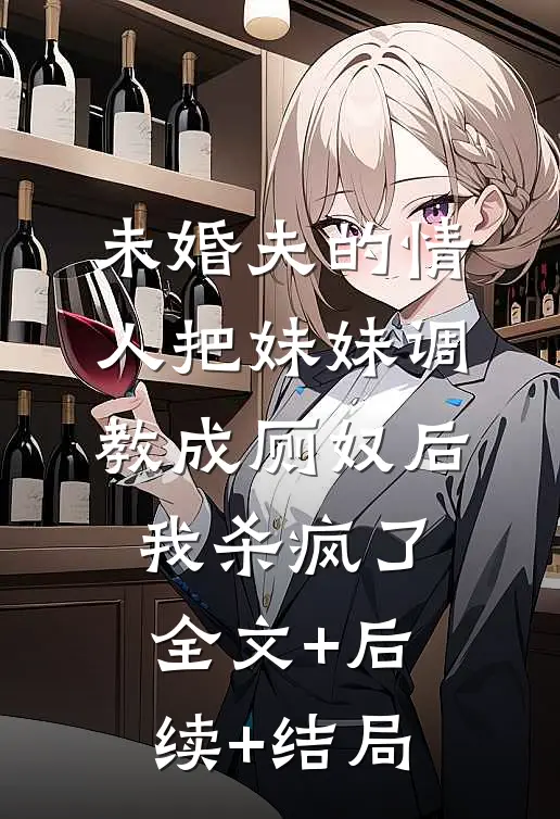 未婚夫的情人把妹妹调教成厕奴后，我杀疯了:全文+后续+结局