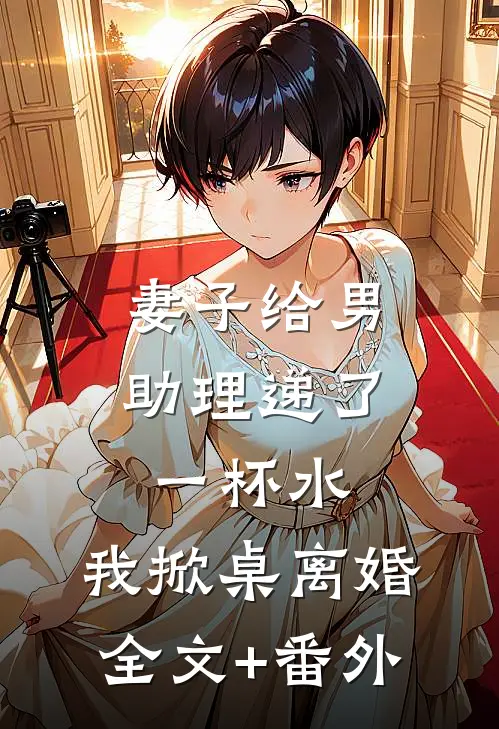 妻子给男助理递了一杯水，我掀桌离婚全文+番外