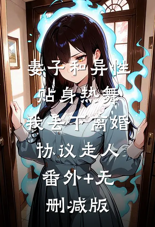 妻子和异性贴身热舞，我丢下离婚协议走人:番外+无删减版