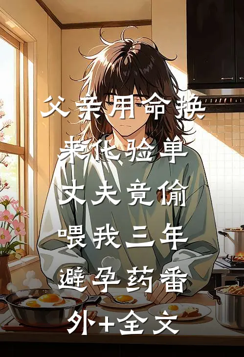 父亲用命换来化验单，丈夫竟偷喂我三年避孕药(番外)+(全文)