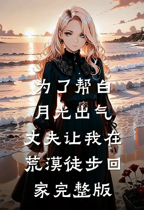 为了帮白月光出气，丈夫让我在荒漠徒步回家完整版