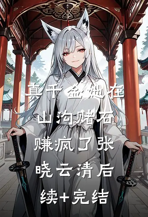 真千金她在山沟赌石赚疯了张晓云清后续+完结