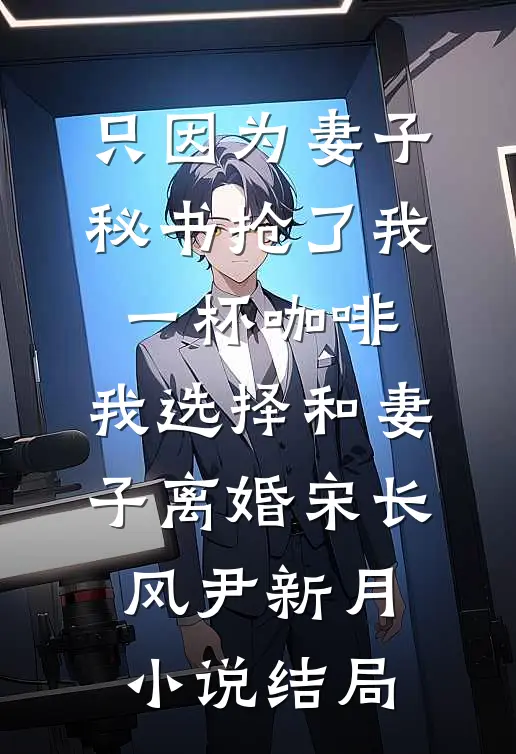 只因为妻子秘书抢了我一杯咖啡，我选择和妻子离婚宋长风尹新月小说结局